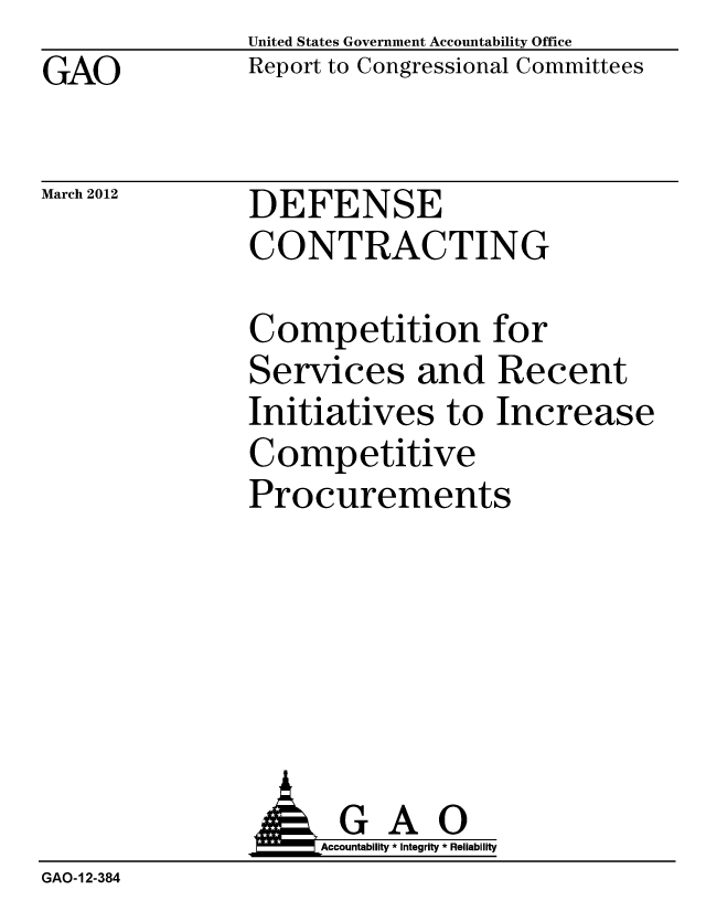 handle is hein.gao/gaobacfvl0001 and id is 1 raw text is: GAO


United States Government Accountability Office
Report to Congressional Committees


March 2012


DEFENSE
CONTRACTING


Competition for
Services and Recent
Initiatives to Increase
Competitive
Procurements


                    Accountability * Integrity * Reliability
GAO-12-384


