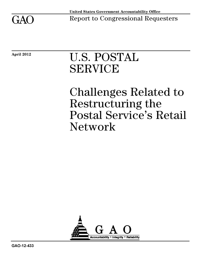 handle is hein.gao/gaobacfyo0001 and id is 1 raw text is: GAO


United States Government Accountability Office
Report to Congressional Requesters


April 2012


U.S. POSTAL
SERVICE


Challenges Related to
Restructuring the
Postal Service's Retail
Network


GAO
Accountability * Integrity * Reliability


GAO-1 2-433


