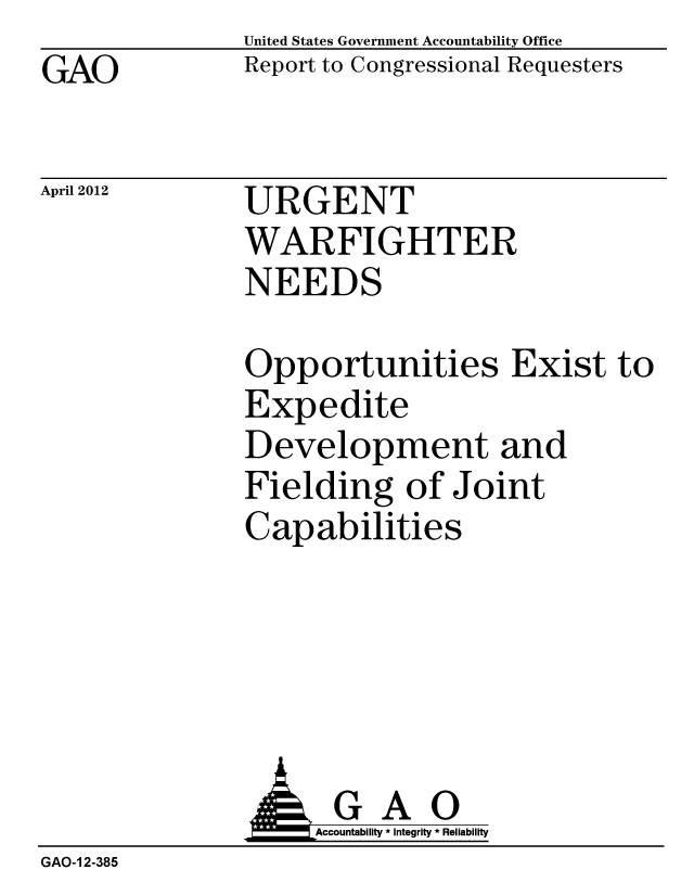 handle is hein.gao/gaobacfzg0001 and id is 1 raw text is: GAO


April 2012


United States Government Accountability Office
Report to Congressional Requesters


URGENT
WARFIGHTER
NEEDS


Opportunities Exist to
Expedite
Development and
Fielding of Joint
Capabilities


               AGAO
                   Accountability * Integrity * Reliability
GAO-1 2-385



