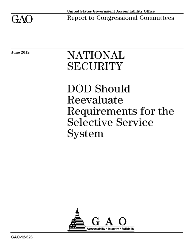 handle is hein.gao/gaobacgdq0001 and id is 1 raw text is: GAO


United States Government Accountability Office
Report to Congressional Committees


June 2012


NATIONAL
SECURITY


DOD Should
Reevaluate
Requirements for the
Selective Service
System


                     Accountability * Integrity * Reliability
GAO-12-623



