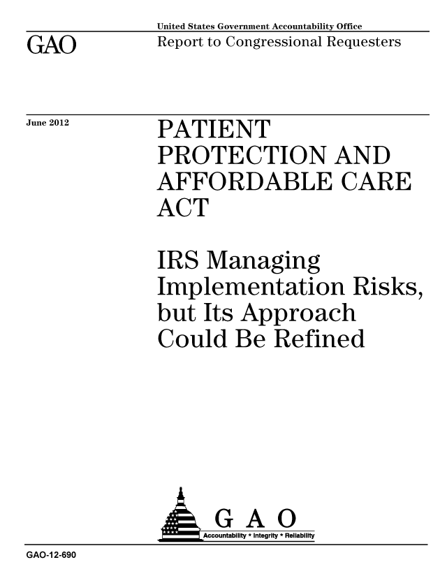 handle is hein.gao/gaobacgeb0001 and id is 1 raw text is: GAO


United States Government Accountability Office
Report to Congressional Requesters


June 2012


PATIENT
PROTECTION AND
AFFORDABLE CARE
ACT


IRS Managing
Implementation Risks,
but Its Approach
Could Be Refined


              AGAO
              Accountability * Integrity * Reliability
GAO-1 2-690


