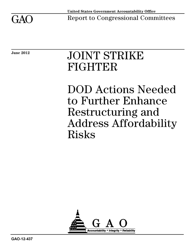 handle is hein.gao/gaobacgeg0001 and id is 1 raw text is: GAO


June 2012


United States Government Accountability Office
Report to Congressional Committees


JOINT STRIKE
FIGHTER


DOD Actions Needed
to Further Enhance
Restructuring and
Address Affordability
Risks


               AGAO
                   Accountability * Integrity * Reliability
GAO-1 2-437


