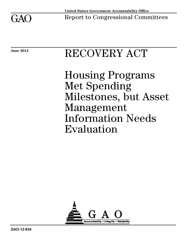 handle is hein.gao/gaobacgel0001 and id is 1 raw text is: 
GAO


United States Government Accountability Office
Report to Congressional Committees


June 2012


RECOVERY ACT


Housing Programs
Met Spending
Milestones, but Asset
Management
Information Needs
Evaluation


GAO
Accountability * Integrity * Reliability


GAO-1 2-634


