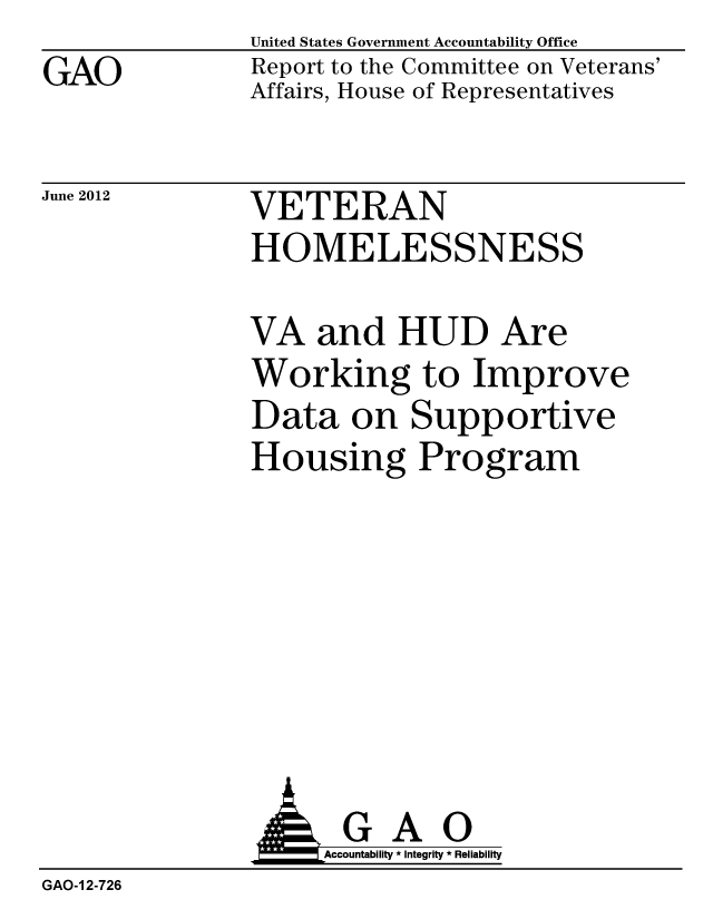 handle is hein.gao/gaobacgfg0001 and id is 1 raw text is: GAO


United States Government Accountability Office
Report to the Committee on Veterans'
Affairs, House of Representatives


June 2012


VETERAN
HOMELESSNESS


VA and HUD Are
Working to Improve
Data on Supportive
Housing Program


               AGAO
                    Accountability * Integrity * Reliability
GAO-1 2-726


