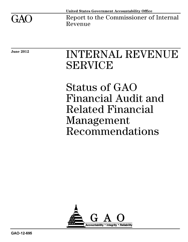 handle is hein.gao/gaobacgft0001 and id is 1 raw text is: GAO


United States Government Accountability Office
Report to the Commissioner of Internal
Revenue


June 2012


INTERNAL REVENUE
SERVICE


Status of GAO
Financial Audit and
Related Financial
Management
Recommendations


                   Accountability * Integrity * Reliability
GAO-12-695


