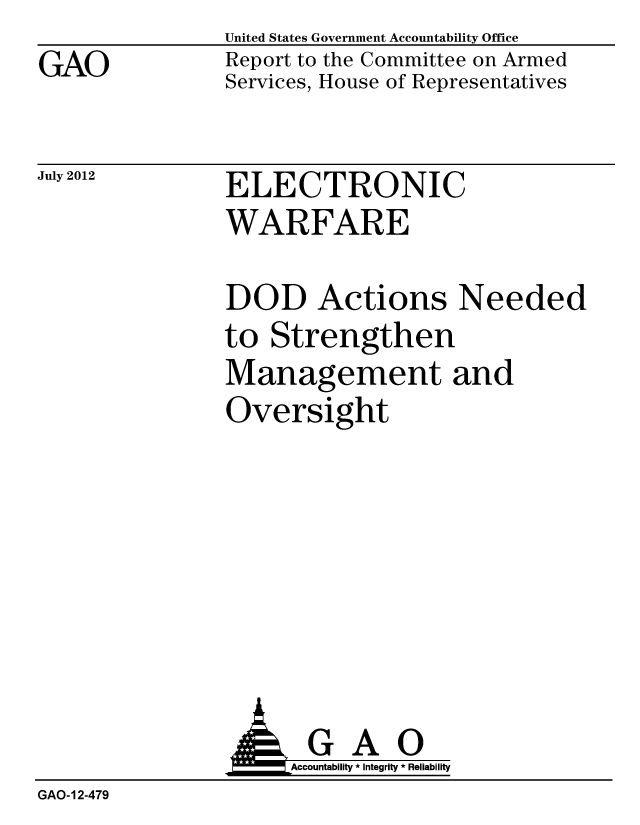 handle is hein.gao/gaobacggg0001 and id is 1 raw text is: 
GAO


United States Government Accountability Office
Report to the Committee on Armed
Services, House of Representatives


July 2012


ELECTRONIC
WARFARE


DOD Actions Needed
to Strengthen
Management and
Oversight


                     Accountability * Integrity * Reliability
GAO-12-479


