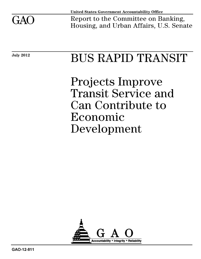 handle is hein.gao/gaobacgip0001 and id is 1 raw text is: GAO


United States Government Accountability Office
Report to the Committee on Banking,
Housing, and Urban Affairs, U.S. Senate


July 2012


BUS RAPID TRANSIT


Projects Improve
Transit Service and
Can Contribute to
Economic
Development


               AGAO
                    Accountability * Integrity * Reliability
GAO-12-811


