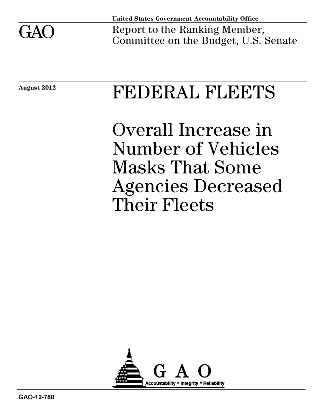 handle is hein.gao/gaobacgkb0001 and id is 1 raw text is: GAO


United States Government Accountability Office
Report to the Ranking Member,
Committee on the Budget, U.S. Senate


August 2012


FEDERAL FLEETS


Overall Increase in
Number of Vehicles
Masks That Some
Agencies Decreased
Their Fleets


               AGAO
                   Accountability * Integrity * Reliability
GAO-1 2-780


