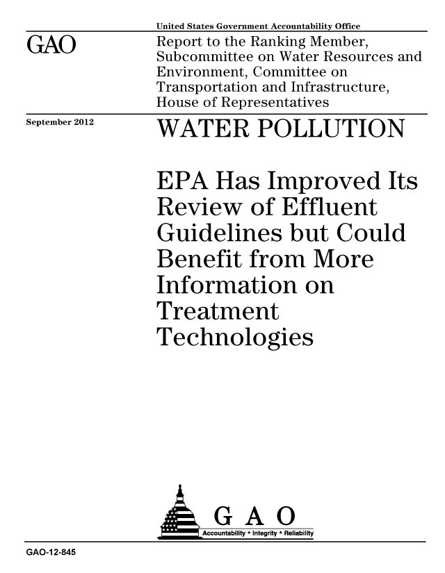 handle is hein.gao/gaobacglq0001 and id is 1 raw text is: GAO


September 2012


United States Government Accountability Office
Report to the Ranking Member,
Subcommittee on Water Resources and
Environment, Committee on
Transportation and Infrastructure,
House of Representatives
WATER POLLUTION


EPA Has Improved Its
Review of Effluent
Guidelines but Could
Benefit from More
Information on
Treatment
Technologies


GAO
Accountability * Integrity * Reliability


GAO-I 2-845


A


