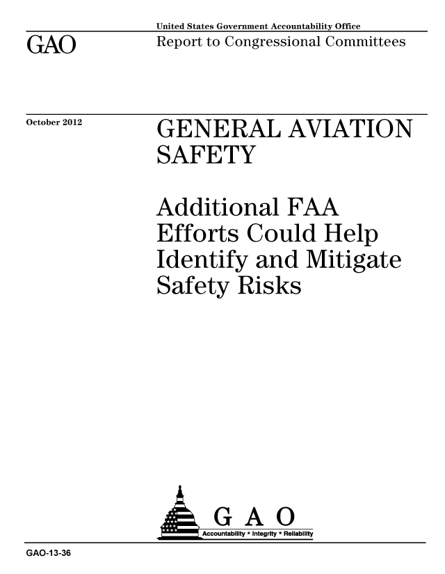 handle is hein.gao/gaobacgpb0001 and id is 1 raw text is: GAO


United States Government Accountability Office
Report to Congressional Committees


October 2012


GENERAL AVIATION
SAFETY


Additional FAA
Efforts Could Help
Identify and Mitigate
Safety Risks


                     Accountability * Integrity * Reliability
GAO-1 3-36


