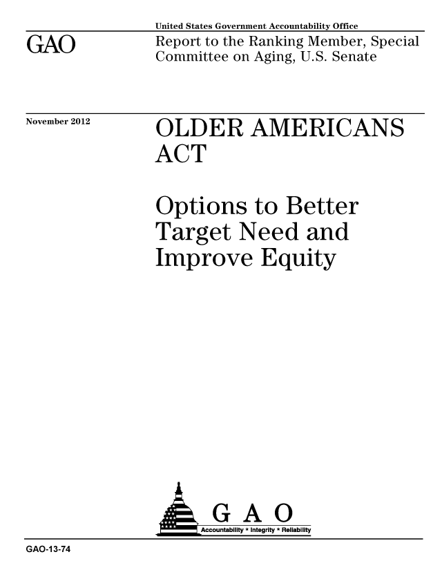 handle is hein.gao/gaobacgrx0001 and id is 1 raw text is: GAO


United States Government Accountability Office
Report to the Ranking Member, Special
Committee on Aging, U.S. Senate


November 2012


OLDER AMERICANS
ACT


Options to Better
Target Need and
Improve Equity


                AGAO
                     Accountability * Integrity * Reliability
GAO-1 3-74


