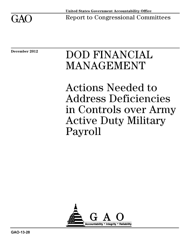 handle is hein.gao/gaobacgtb0001 and id is 1 raw text is: GAO


United States Government Accountability Office
Report to Congressional Committees


December 2012


DOD FINANCIAL
MANAGEMENT


Actions Needed to
Address Deficiencies
in Controls over Army
Active Duty Military
Payroll


                    Accountability * Integrity * Reliability
GAO-13-28


