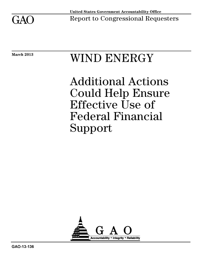 handle is hein.gao/gaobacgys0001 and id is 1 raw text is: GAO


March 2013


United States Government Accountability Office
Report to Congressional Requesters


WIND ENERGY


Additional Actions
Could Help Ensure
Effective Use of
Federal Financial
Support


                     Accountability * Integrity * Reliability
GAO-1 3-136


