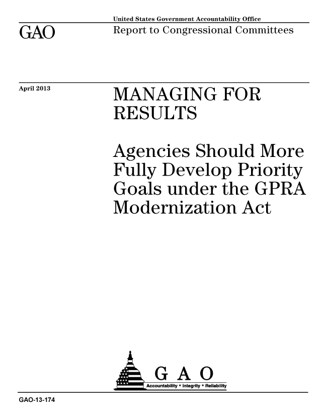 handle is hein.gao/gaobachdd0001 and id is 1 raw text is: GAO


April 2013


United States Government Accountability Office
Report to Congressional Committees


MANAGING FOR
RESULTS


Agencies Should More
Fully Develop Priority
Goals under the GPRA
Modernization Act


                    Accountaility * Integrity * Reliability
GAO-1 3-174


