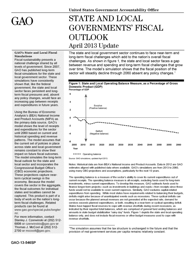 handle is hein.gao/gaobachds0001 and id is 1 raw text is: 

                                        United States Government Accountability Office



GAO                                     STATE AND LOCAL
                                        GOVERNMENTS' FISCAL


                                        OUTLOOK

                                        April 2013 Update

  GAO's State and Local Fiscal          The state and local government sector continues to face near-term and
  Simulations                           long-term fiscal challenges which add to the nation's overall fiscal
  Fiscal sustainability presents a      challenges. As shown in figure 1, the state and local sector faces a gap
  national challenge shared by all              gewe reeu    n    png      an   logtr      ficlhlegstatrw
  levels of government. Since 2007,
  GAO has published long-term           over time. The model's simulation shows that the fiscal position of the
  fiscal simulations for the state and  sector will steadily decline through 2060 absent any policy changes.1
  local government sector. These
  simulations have consistently
  shown that, like the federal          Figure 1: State and Local Operating Balance Measure, as a Percentage of Gross
  government, the state and local       Domestic Product (GDP)
  sector faces persistent and long-     Percentage of GDP
  term fiscal pressures and, absent     6
  any policy changes, would face an
  increasing gap between receipts       4
  and expenditures in future years.

  Using the Bureau of Economic
  Analysis's (BEA) National Income      0__________
  and Product Accounts (NIPA) as
  model shows the level of receipts     -2
  and expenditures for the sector
  until 2060 based on current and       -4(~0 ~~e
  historical spending and revenue
  patterns. The model assumes that
  the current set of policies in place  -62005  2010   2015  2020   2025  2030   2035   2040  2045   2050   2055   2060O
  across state and local government        Ya
  remains constant to show their
  impact on future fiscal outcomes:.~tngb~c
  The model simulates the long-term     S~~GOsnj~~1      p~~nO
  fiscal outlook for the state and
  local sector and incorporates the     Notes: Historical data are from BEA's National Income and Product Accounts. Data in 2012 are GAO
  Congressional Budget Office's         estimates aligned with published data where available. GAO's simulations are from 2013 to 2060,
  (OBO) economic projections.           using many CBO projections and assumptions, particularly for the next 10 years.
  These projections capture near-
  term cyclical swings in the           The operating balance is a measure of the sector's ability to cover its current expenditures out of
            econmy.Becase he mdelcurrent receipts. The operating balance measure is all receipts, excluding funds used for long-term
  conomy. Bh ecausei the modreae        investments, minus current expenditures. To develop this measure, GAO subtracts funds used to
            coves te setorin te agregte, finance longer-term projects-such as investments in buildings and roads-from receipts since these
  the fiscal outcomes for individual    funds would not be available to cover current expenses. Similarly, GAO excludes capital-related
  states and localities cannot be       expenditures from spending. While most states have requirements related to balancing their budgets,
  captured. This product is part of a   deficits might arise because of unanticipated events such as recessions. These cyclical deficits can
  body of work on the nation's long-    occur because the planned annual revenues are not generated at the expected rate, demand for
  term fiscal challenges. Related       services exceeds planned expenditures, or both, resulting in a near-term or cyclical operating deficit.
  products can be found at              States have tapped fiscal reserves to cope with revenue shortfalls during recent recessions, as
              w~gagov/peci~publlonter   indicated by their reported total balances, which are comprised of general fund ending balances and
            ml. amounts in state budget stabilization rainy day funds. Figure 1 depicts the state and local operating
  For more information, contact         balance only, and does not include fiscal reserves or other budget measures used to cope with
             - -  . - -. -.     -..     revenue shortfalls.


'The simulation assumes that the tax structure is unchanged in the future and that the
provision of real government services per capita remains relatively constant.


GAO-13-546SP


