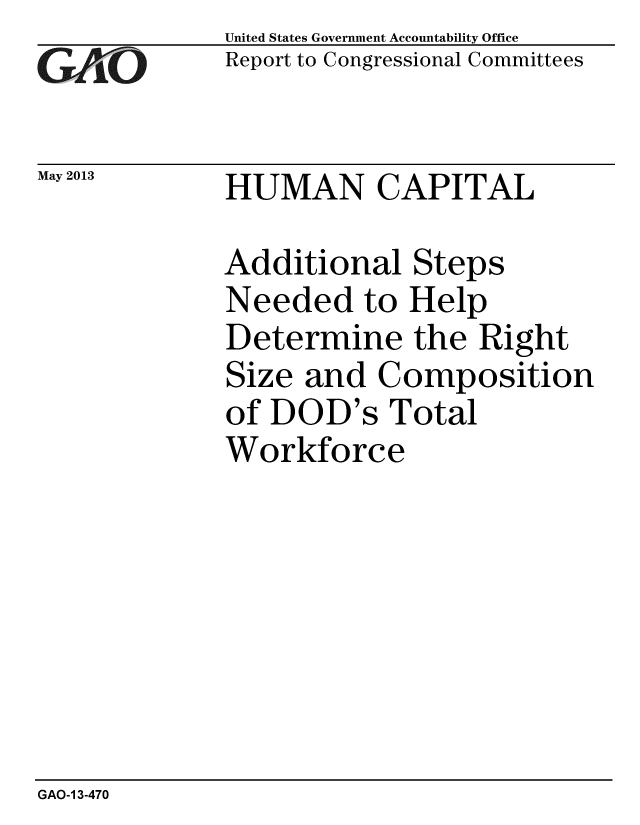 handle is hein.gao/gaobachfv0001 and id is 1 raw text is: 
G2AjO


May 2013


United States Government Accountability Office
Report to Congressional Committees


HUMAN CAPITAL


Additional Steps
Needed to Help
Determine the Right
Size and Composition
of DOD's Total
Workforce


GAO-1 3-470


