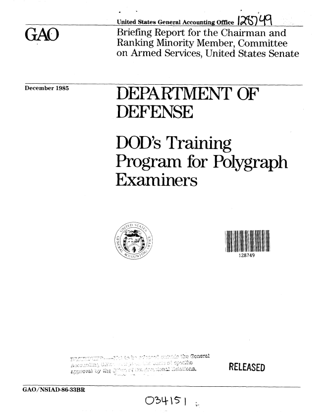 handle is hein.gao/gaobachmz0001 and id is 1 raw text is: 

GAO


United States General Accounting Office x-)  
Briefing Report for the Chairman and
Ranking Minority Member, Committee
on Armed Services, United States Senate


December 1985


DEPARTMENT OF

DEFENSE

DOD's Training
Program for Polygraph
Examiners


lxX
/q'CO


128749


2


RELEASED


GAO/NSIAD-86-33BR
                     0c4157


