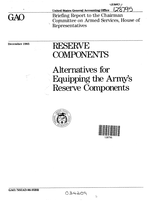 handle is hein.gao/gaobachnf0001 and id is 1 raw text is: 

GAO


United States (?enerio Accounting Office I1)i'f  5
Briefing Report to the Chairman
Committee on Armed Services, House of
Representatives


December 1985


RESERVE
COMPONENTS

Alternatives for
Equipping the Army's
Reserve Components






                  128795


GAO/NSIAD-86-35BR


