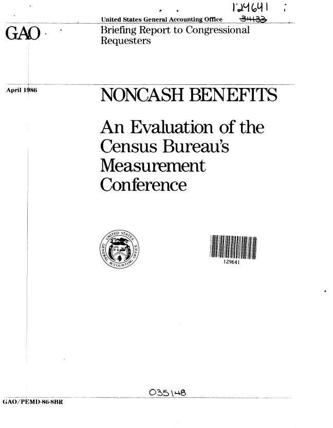 handle is hein.gao/gaobachpx0001 and id is 1 raw text is: 

GAO.



April 1086


         U  Stas   )m An c
United States General Accounting Offce  ___
Briefing Report to Congressional
Requesters




NONCASH BENEFITS

An Evaluation of the
Census Bureau's
Measurement
Conference





                  129641I



   ~~0t) \r6


(AO/PEM 1)-86-8BR


