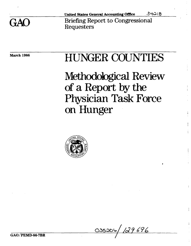 handle is hein.gao/gaobachqn0001 and id is 1 raw text is: 
United States General Accounting Office  _I-.a j 8


GAO


Briefing Report to Congressional
Requesters


March 1986


HUNGER COUNTIES

Methodological Review
of a Report by the
Physician Task Force
on Hunger



  ~0


GAO/PEMD-86-7BR


(2 35zlo  . / Id ?



