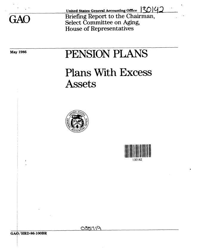 handle is hein.gao/gaobachry0001 and id is 1 raw text is: 

GAO


May 1986


United States General Accounting Office   2) j
Briefing Report to the Chairman,
Select Committee on Aging,
House of Representatives


PENSION PLANS
Plans With Excess


Assets


130142


GA)/HRD-86-100BR



