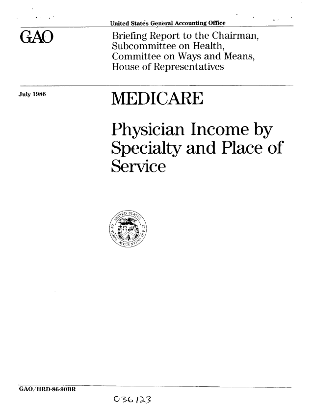 handle is hein.gao/gaobachte0001 and id is 1 raw text is: 
United Status GeneLral Accounting Office


GAO


Briefing Report to the Chairman,
Subcommittee on Health,
Committee on Ways and Means,
House of Representatives


MEDICARE


July 1986


Physician Income by

Specialty and Place of
Service




  yCcD S2>


GAO/HRD-86-90BR
                 03t 1)


