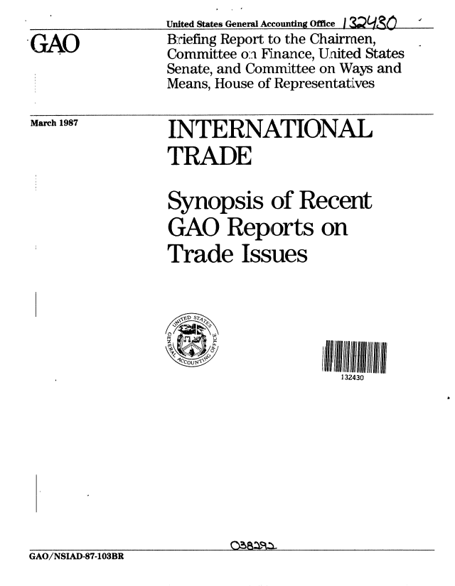 handle is hein.gao/gaobachzy0001 and id is 1 raw text is: 
GAO


United States General Accounting Office ,I  Q4RO
B:riefing Report to the Chairmen,
Committee o:. FKnance, United States
Senate, and Committee on Ways and
Means, House of Representatives


March 1987


INTERNATIONAL
TRADE

Synopsis of Recent
GAO Reports on
Trade Issues


  '2D S4


                   132430


GAO/NSIAD-87-103BR


