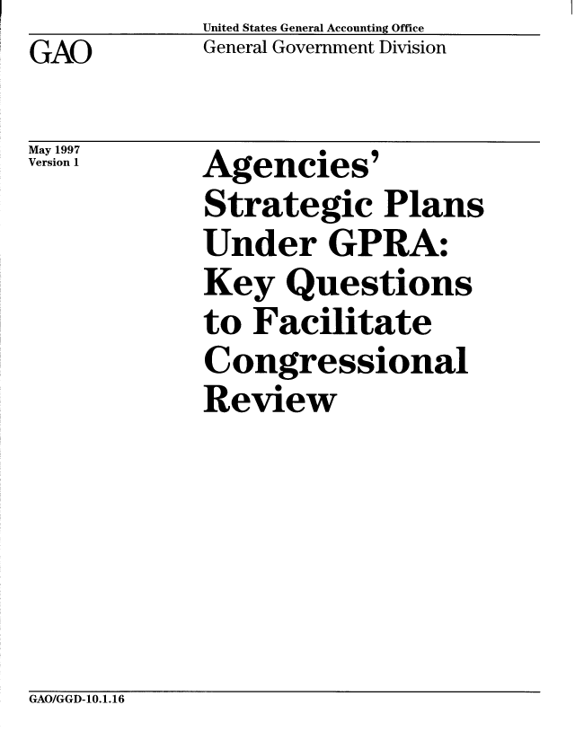 handle is hein.gao/gaobachzz0001 and id is 1 raw text is: GAO


May 1997
Version 1


United States General Accounting Office
General Government Division


Agencies'
Strategic Plans
Under GPRA:
Key Questions
to Facilitate
Congressional
Review


GAO/GGD-10.1.16


