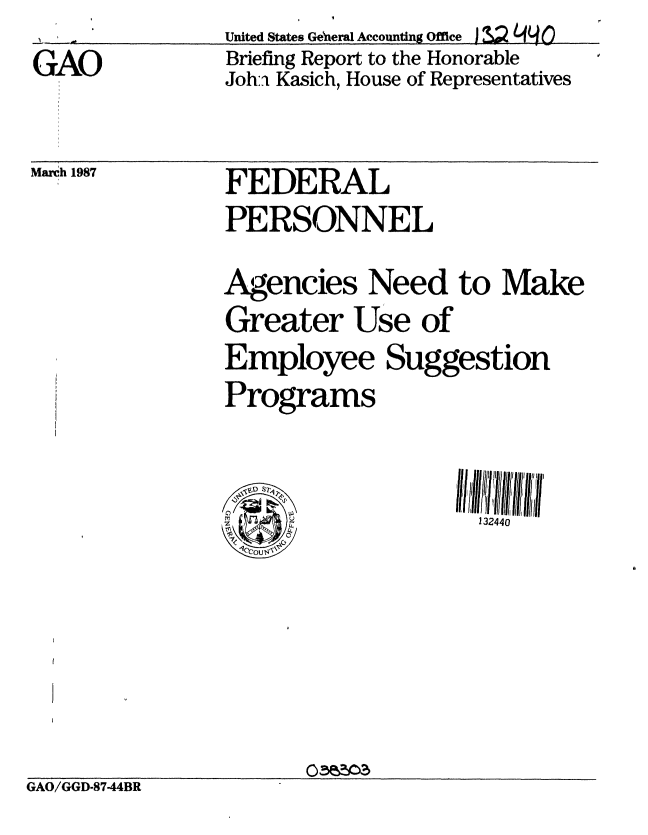 handle is hein.gao/gaobaciaa0001 and id is 1 raw text is: 
GAO


United States General Accounting Office ) 3 / 0
Briefing Report to the Honorable
Joh:n Kasich, House of Representatives


March 1987


FEDERAL
PERSONNEL

Agencies Need to Make
Greater Use of
Employee Suggestion
Programs


f,                  132440


                      O5/Z3
GAO/GGD-87-44BR



