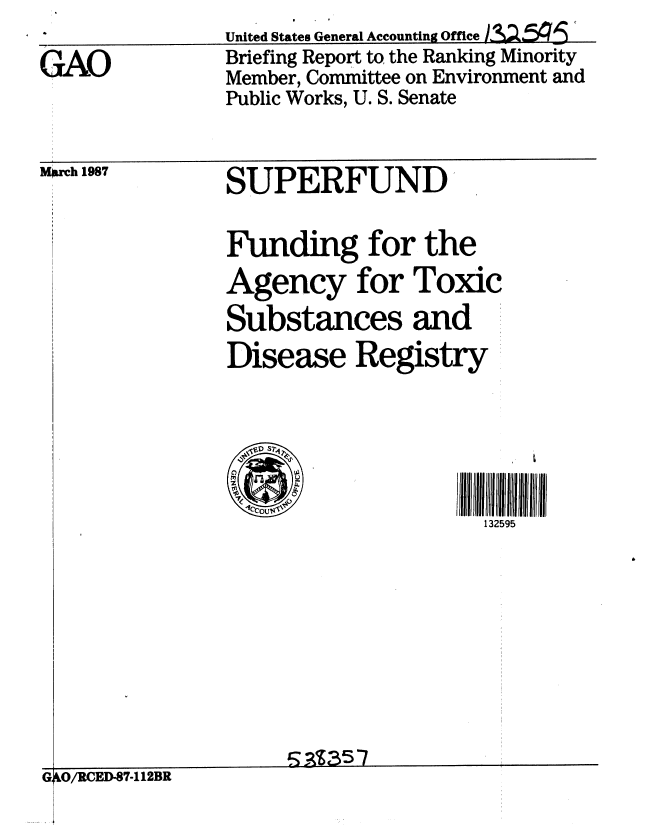 handle is hein.gao/gaobacibc0001 and id is 1 raw text is: United States General Accounting Office


GAO


Briefing Report to the Ranking Minority
Member, Committee on Environment and
Public Works, U. S. Senate


M[rch 1987


SUPERFUND


Funding for the
Agency for Toxic
Substances and
Disease Registry






                     132595


G O/RCED-87-112BR



