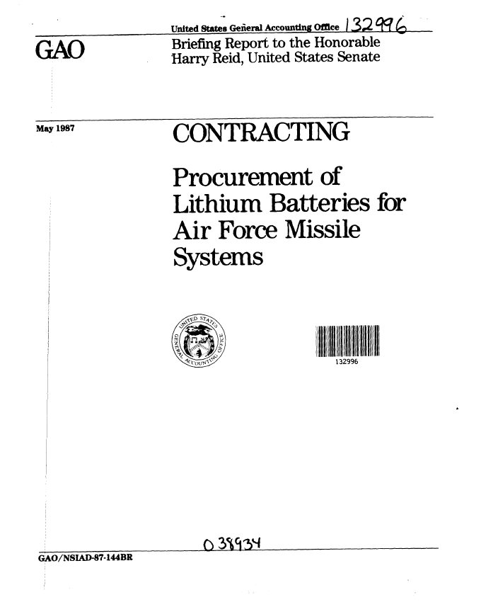 handle is hein.gao/gaobacicv0001 and id is 1 raw text is: United States Gejierl Accounting offce 132


CAO


May 1987


Briefing Report to the Honorable
Harry Reid, United States Senate


CONTRACTING


Procurement of
Lithium Batteries for
Air Force Missile
Systems


132996


GAO/NSAD-87-144BR


