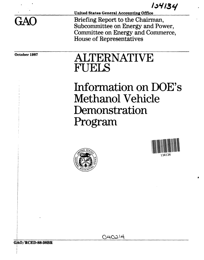 handle is hein.gao/gaobacihi0001 and id is 1 raw text is: 

GAO


United States General Accounting Office
Briefing Report to the Chairman,
Subcommittee on Energy and Power,
Committee on Energy and Commerce,
House of Representatives


October 1987


ALTERNATIVE
FUELS


Information on DOE's
Methanol Vehicle
Demonstration
Program


134134


ckca A\


GAO/RCED-88-SSBR



