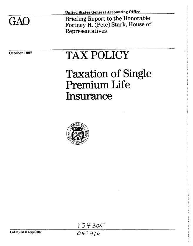 handle is hein.gao/gaobaciie0001 and id is 1 raw text is:                  United States General Accounting Office
GAO              Briefing Report to the Honorable
                 Fortney H. (Pete) Stark, House of
                 Representatives


October 1987


TAX POLICY


Taxation of Single
Premium Life
Insurance


I -- f33o<


GAO/GGD-88-9BR


0 q9 0



