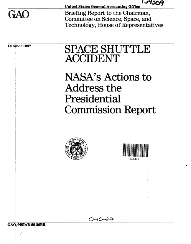 handle is hein.gao/gaobaciig0001 and id is 1 raw text is: United States General Accounting Office


GAO


Briefing Report to the Chairman,
Committee on Science, Space, and
Technology, House of Representatives


October 1987


SPACE SHUTTLE
ACCIDENT

NASA's Actions to
Address the
Presidential
Commission Report




                  134309


GAc /NSIAD-88-3OBR


1 44YJ69


