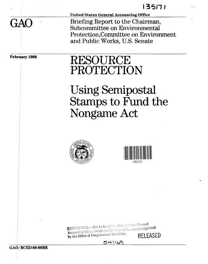 handle is hein.gao/gaobaciky0001 and id is 1 raw text is: 1 35r7


GAO


United States General Accounting Office
Briefing Report to the Chairman,
Subcommittee on Environmental
Protection,Committee on Environment
and Public Works, U.S. Senate


FebrUary 1988


RESOURCE
PROTECTION


Using Semipostal
Stamps to Fund the
Nongame Act





      U T 4'T135 171


by tho Oftice of (,',o groi Li iL


R ELoval
RELEASED


GA /RCED-88-88BR


