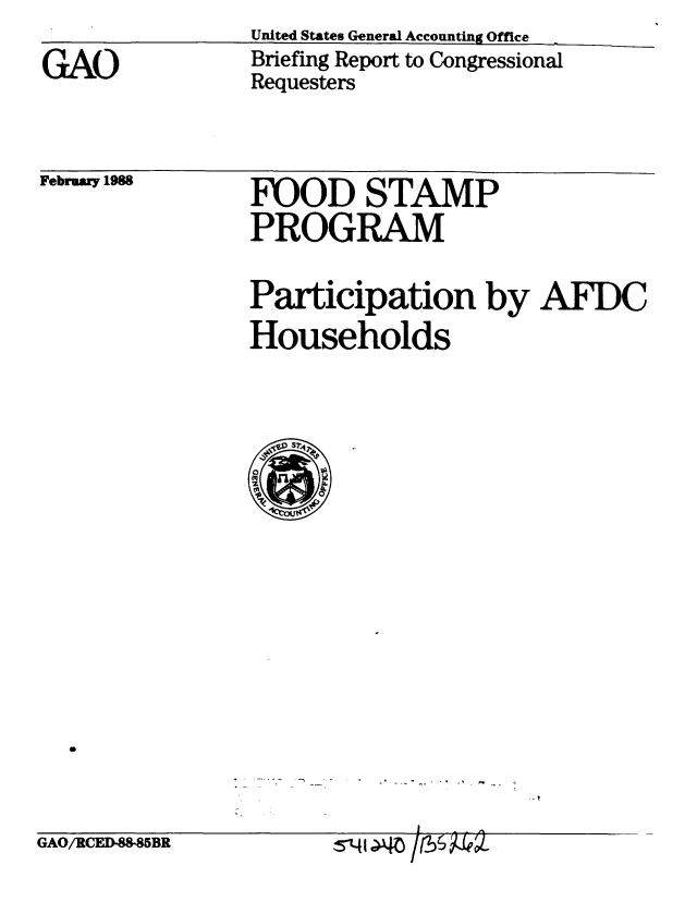 handle is hein.gao/gaobacilh0001 and id is 1 raw text is: 
GAO


United States General Accounting Office
Briefing Report to Congressional
Requesters


February 1988


FOOD STAMP
PROGRAM


Participation by AFDC
Households


GAO/RCED-88SBR


S'Y c 40 16 xTeV-


