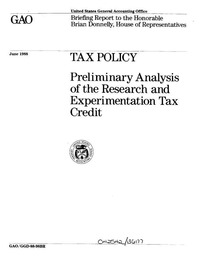 handle is hein.gao/gaobacing0001 and id is 1 raw text is: United States General Accounting Office


GAO


Briefing Report to the Honorable
Brian Donnelly, House of Representatives


June 1988


TAX POLICY


Preliminary Analysis
of the Research and
Experimentation Tax
Credit


L3QIY?


GAO/GGD-88-98BR


