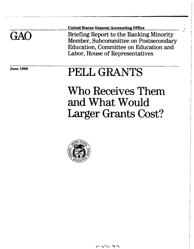 handle is hein.gao/gaobacinn0001 and id is 1 raw text is: 



GAO


United States General Accounting Office
Briefing Report to th? Ranking Minority
Member, Subcommittee on Postsecondary
Education, Committee on Education and
Labor, House of Representatives


June 1988


PELL GRANTS


Who Receives Them
and What Would
Larger Grants Cost?


rNV\ fl*%1-1--


a


