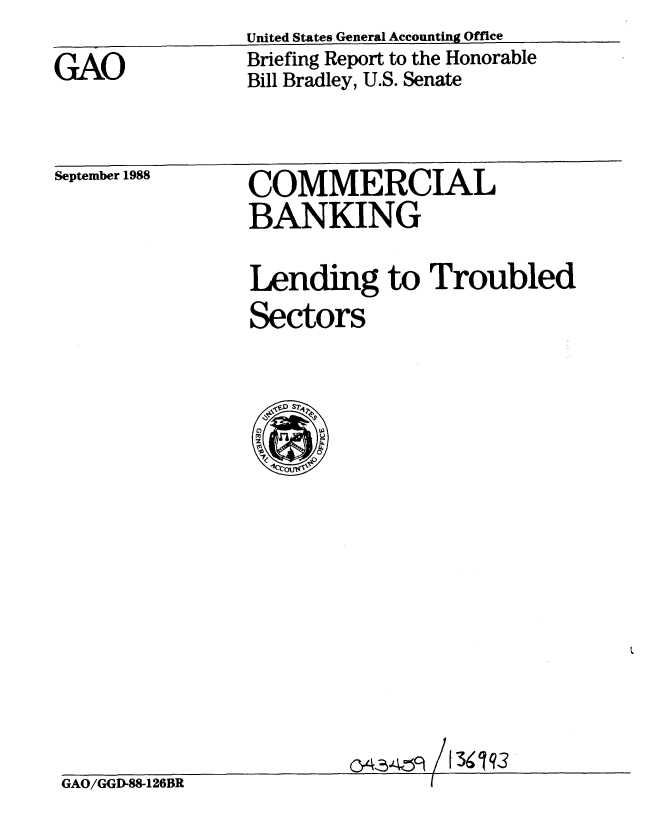 handle is hein.gao/gaobacipa0001 and id is 1 raw text is: 
GAO


United States General Accounting Office
Briefing Report to the Honorable
Bill Bradley, U.S. Senate


September 1988


COMMERCIAL
BANKING


Lending to Troubled
Sectors


GAO/GGD-88-126BR


