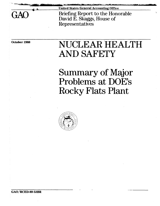 handle is hein.gao/gaobacipi0001 and id is 1 raw text is: -~ Is


GAO


October 1988


NUCLEAR HEALTH
AND SAFETY


Summary of Major
Problems at DOE's
Rocky Flats Plant


GAO/RCED-89-53BR


United States General Accounting Office
Briefing Report to the Honorable
David E. Skaggs, House of
Representatives


