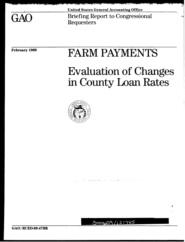 handle is hein.gao/gaobaciqi0001 and id is 1 raw text is:                A&u MI LU l  I  c J   ' A; A CLA LFL   arlAA I U
GAO            Briefing Report to Congressional
               Requesters


February 1989


FARM PAYMENTS


Evaluation of Changes
in County Loan Rates


GAO/RCED-89-47BR


¢7


