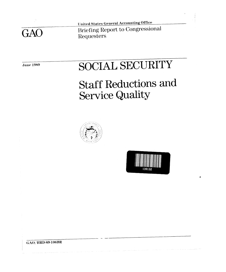 handle is hein.gao/gaobacirv0001 and id is 1 raw text is: 
               UIiited States General Accounting Office
GAO            Briefing Report to Congressional
               Requesters


n 9SOCIAL SECURITY

               Staff Reductions and
               Service Quality


I13!132


, A0/!1 RD-89-1 06BR


