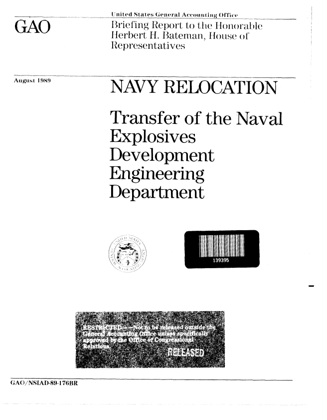 handle is hein.gao/gaobacisb0001 and id is 1 raw text is: Un! ited States General Ac.ou nt ing ()iie
I l'iefing Report to tte I owwa,[l&,
Herbert H. Bateman, I(hnuse (f*
Representatives


August I 989


NAVY RELOCATION
Transfer of the Naval
Explosives
Development
Engineering
Department


I11111


GACI!NSIAD-89-176BR


GAO


