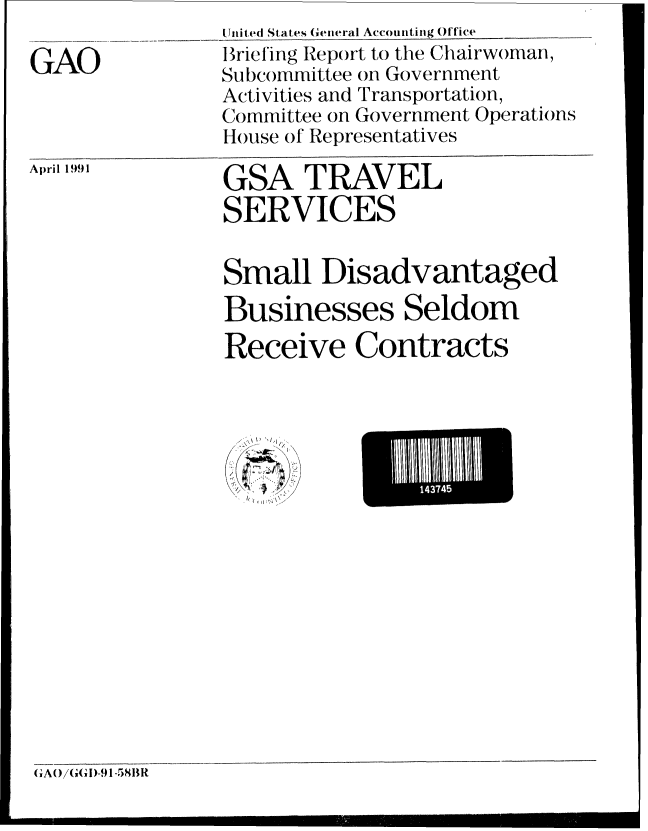 handle is hein.gao/gaobacixs0001 and id is 1 raw text is: United States General Accounting Office


GAO


April 1991


GSA TRAVEL
SERVICES


Small Disadvantaged
Businesses Seldom
Receive Contracts


', 4 Il/


mI1Ii4


Brieling Report to the Chairwoman,
Subcommittee on Government
Activities and Transportation,
Committee on Government Operations
House of Representatives


GA)((I- 1I-581B1


