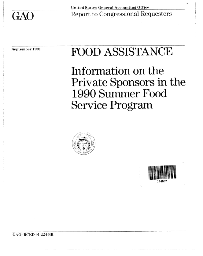 handle is hein.gao/gaobaciyk0001 and id is 1 raw text is: U nited States General Accounting Office
Report to Congressional Requesters


GAO


September 1991


FOOD ASSISTANCE

Information on the
Private Sponsors in the
1990 Summer Food
Service Program


'I',,


144867


GA() R(lE)-91-224-BR


