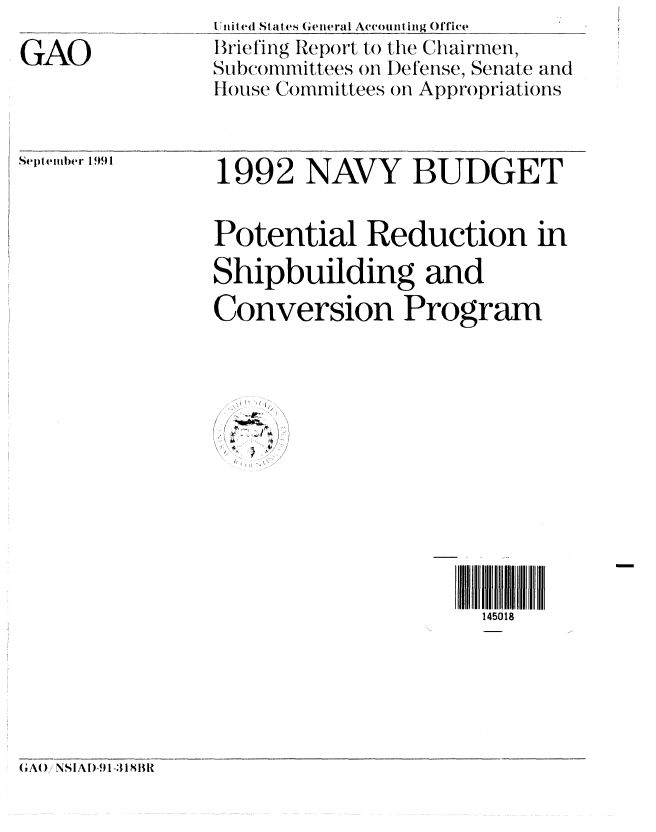 handle is hein.gao/gaobaciys0001 and id is 1 raw text is: 

GAO


Il i uled States General Accou n ling ()Tice
Briefing Report to the Chairmen,
St)111 mittees OH 1)fense, Senate and
I louse Committees on Appropriations


September 1991


1992 NAVY BUDGET


Potential Reduction in

Shipbuilding and
Conversion Program




  ~'I


145018


(;AO,)i NSIAI)-91-31 8BI


