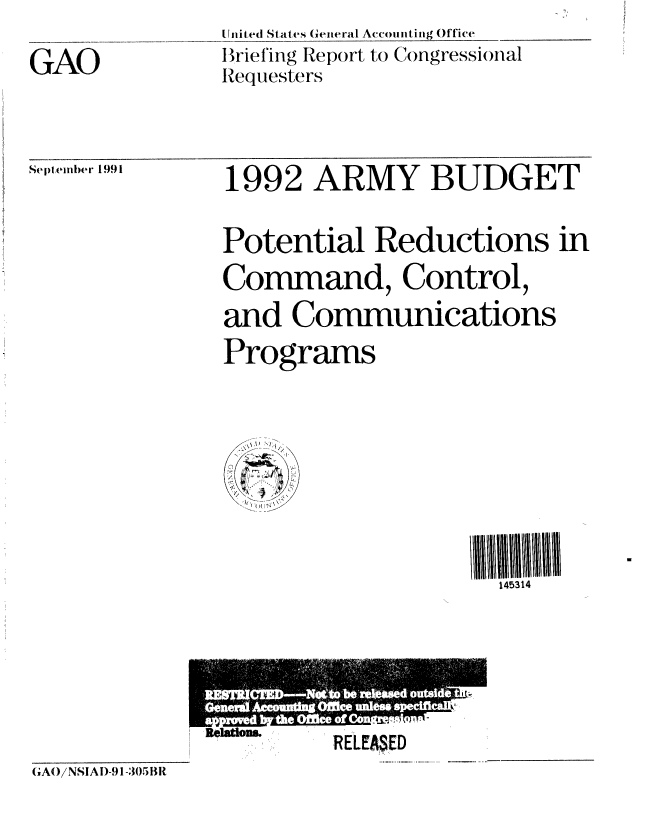 handle is hein.gao/gaobacizd0001 and id is 1 raw text is: 
GAO


U nited States General Accounting Office
B riefing Report to Congressional
Requesters


September 1991


1992 ARMY BUDGET

Potential Reductions in
Command, Control,
and Communications
Programs


145314


RELEA ED


GA()/NSIAD-91-305BR


