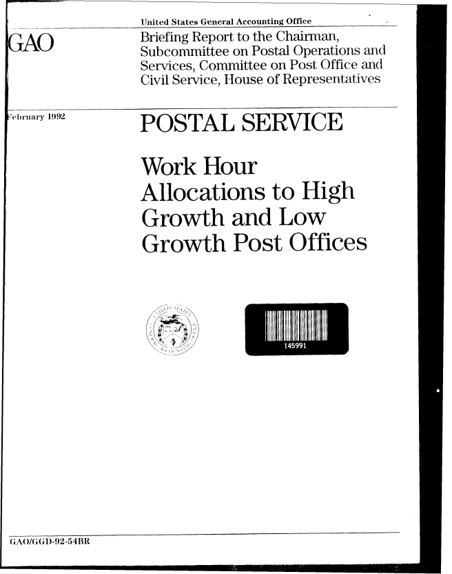 handle is hein.gao/gaobacizm0001 and id is 1 raw text is: IJnited States General Accounting Office


GAO


FeI-bruary 1992


POSTAL SERVICE


Work Hour
Allocations to High
Growth and Low
Growth Post Offices


E   499


(1'A( /CG i -9 2-54131t


Briefing Report to the Chairman,
Subcommittee on Postal Operations and
Services, Committee on Post Office anid
Civil Service, House of Representatives


(;A()/( (H)-92-54BR


