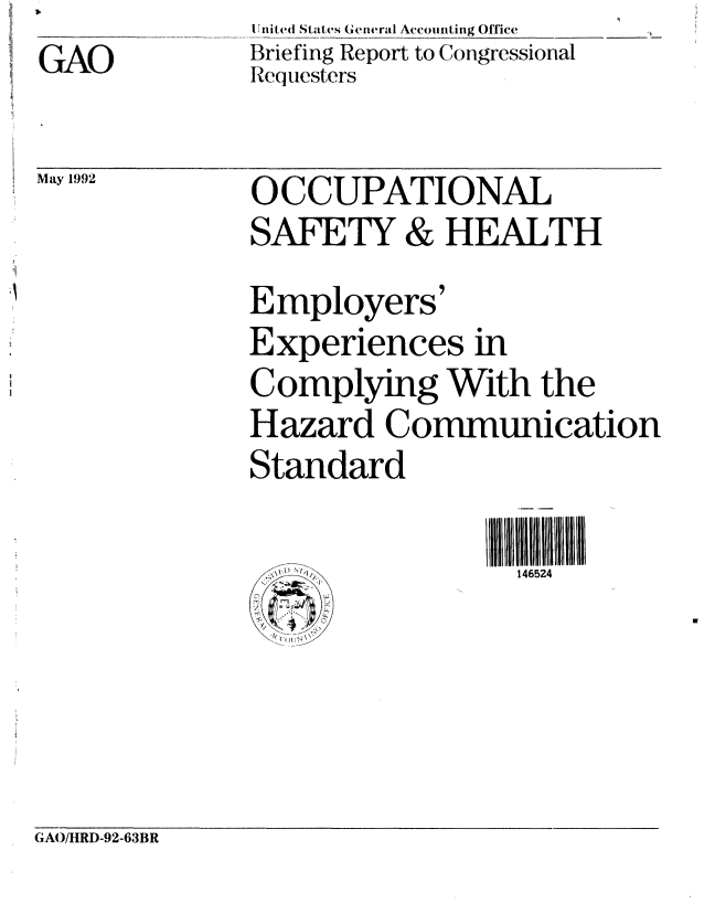 handle is hein.gao/gaobacjag0001 and id is 1 raw text is: GAO


I Inited States General Accounting Office
Briefing Report to Congressional
Requesters


May 1992


GA( )/IRD-92-63BR


OCCUPATIONAL
SAFETY & HEALTH
Employers'
Experiences in
Complying With the
Hazard Communication
Standard

                 Ill l11111146524
       '          146524


