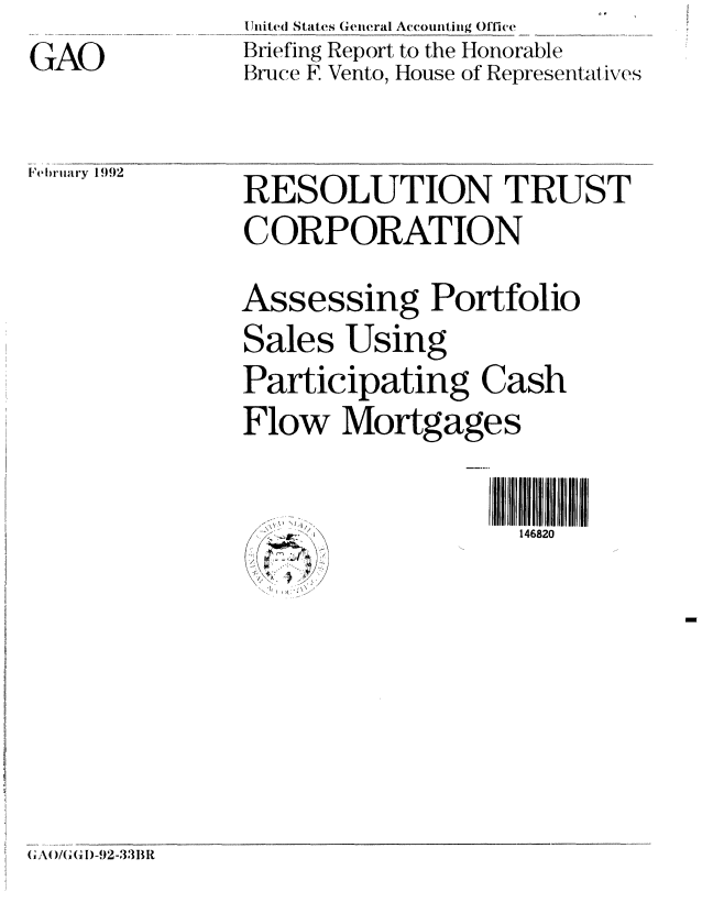 handle is hein.gao/gaobacjan0001 and id is 1 raw text is: 
GAO


IJnitcd States Geueral Accounting Office
Briefing Report to the Honorable
Bruce F Vento, House of Representatives


February 1992


RESOLUTION TRUST
C ORP ORATION


Assessing Portfolio
Sales Using
Participating Cash

Flow Mortgages


146820


W '~1 1/
  /


GA ) -92-331 it+


